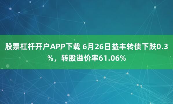 股票杠杆开户APP下载 6月26日益丰转债下跌0.3%，转股溢价率61.06%