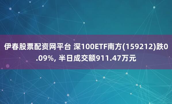 伊春股票配资网平台 深100ETF南方(159212)跌0.09%, 半日成交额911.47万元