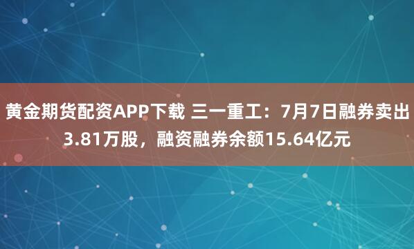 黄金期货配资APP下载 三一重工：7月7日融券卖出3.81万股，融资融券余额15.64亿元