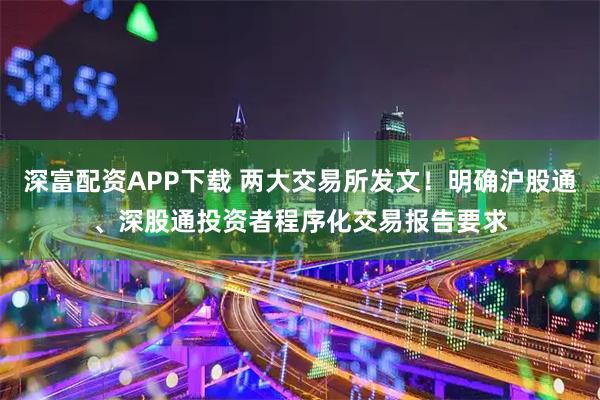 深富配资APP下载 两大交易所发文！明确沪股通、深股通投资者程序化交易报告要求