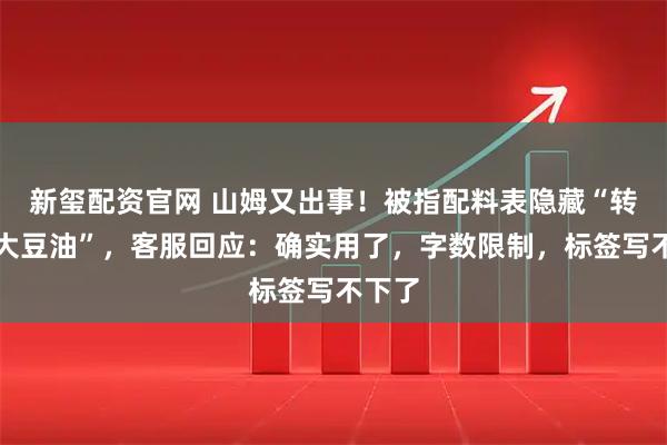 新玺配资官网 山姆又出事！被指配料表隐藏“转基因大豆油”，客服回应：确实用了，字数限制，标签写不下了