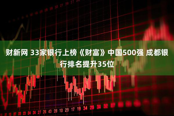 财新网 33家银行上榜《财富》中国500强 成都银行排名提升35位