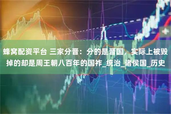 蜂窝配资平台 三家分晋：分的是晋国，实际上被毁掉的却是周王朝八百年的国祚_统治_诸侯国_历史