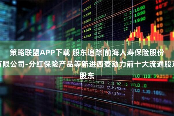 策略联盟APP下载 股东追踪|前海人寿保险股份有限公司-分红保险产品等新进西菱动力前十大流通股东