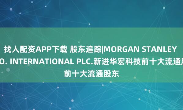 找人配资APP下载 股东追踪|MORGAN STANLEY & CO. INTERNATIONAL PLC.新进华宏科技前十大流通股东