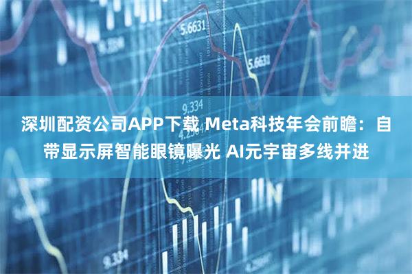 深圳配资公司APP下载 Meta科技年会前瞻：自带显示屏智能眼镜曝光 AI元宇宙多线并进