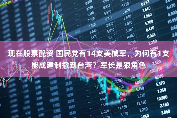 现在股票配资 国民党有14支美械军,为何有1支能成建制撤到台湾?军长是狠角色
