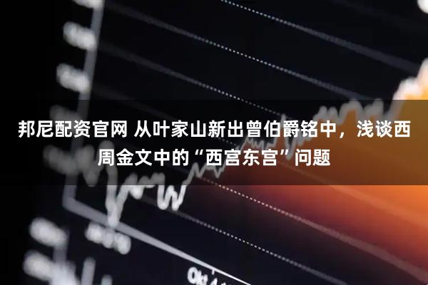 邦尼配资官网 从叶家山新出曾伯爵铭中,浅谈西周金文中的“西宫东宫”问题