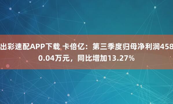 出彩速配APP下载 卡倍亿：第三季度归母净利润4580.04万元，同比增加13.27%