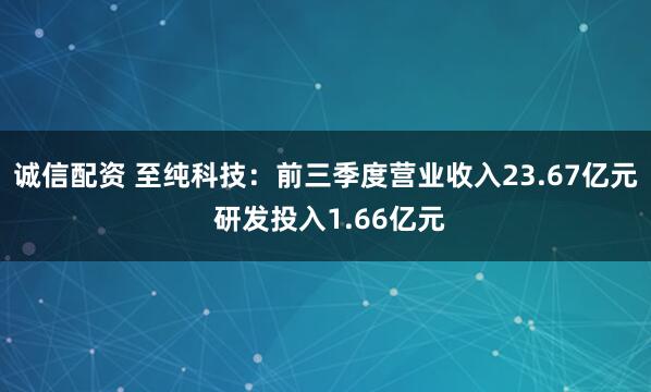 诚信配资 至纯科技：前三季度营业收入23.67亿元 研发投入1.66亿元