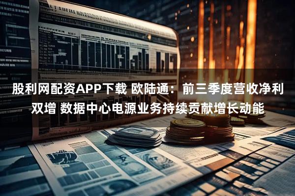 股利网配资APP下载 欧陆通：前三季度营收净利双增 数据中心电源业务持续贡献增长动能