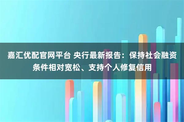 嘉汇优配官网平台 央行最新报告：保持社会融资条件相对宽松、支持个人修复信用