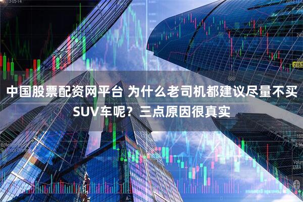中国股票配资网平台 为什么老司机都建议尽量不买SUV车呢?三点原因很真实