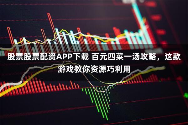股票股票配资APP下载 百元四菜一汤攻略，这款游戏教你资源巧利用