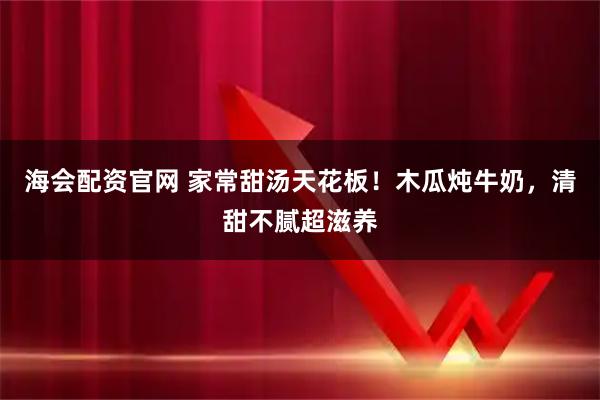 海会配资官网 家常甜汤天花板！木瓜炖牛奶，清甜不腻超滋养