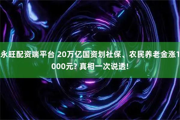 永旺配资端平台 20万亿国资划社保、农民养老金涨1000元? 真相一次说透!