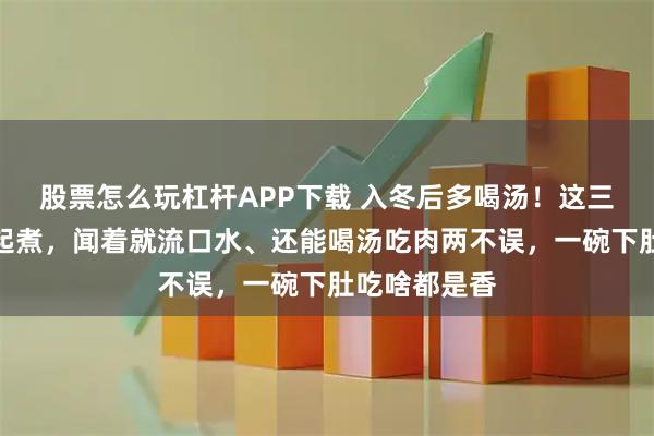 股票怎么玩杠杆APP下载 入冬后多喝汤！这三四样食材一起煮，闻着就流口水、还能喝汤吃肉两不误，一碗下肚吃啥都是香
