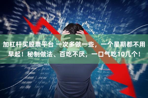加杠杆买股票平台 一次多做一些，一个星期都不用早起！秘制做法、百吃不厌，一口气吃10几个！