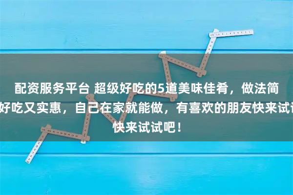 配资服务平台 超级好吃的5道美味佳肴，做法简单，好吃又实惠，自己在家就能做，有喜欢的朋友快来试试吧！
