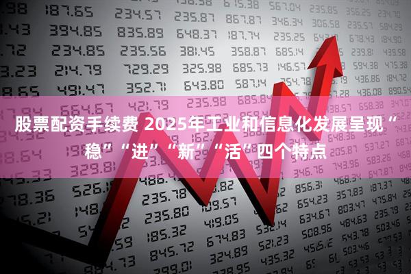 股票配资手续费 2025年工业和信息化发展呈现“稳”“进”“新”“活”四个特点