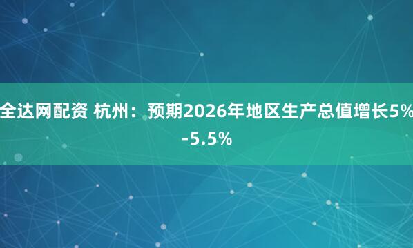 全达网配资 杭州：预期2026年地区生产总值增长5%-5.5%