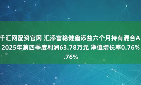 千汇网配资官网 汇添富稳健鑫添益六个月持有混合A：2025年第四季度利润63.78万元 净值增长率0.76%