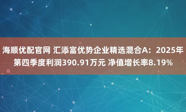 海顺优配官网 汇添富优势企业精选混合A：2025年第四季度利润390.91万元 净值增长率8.19%
