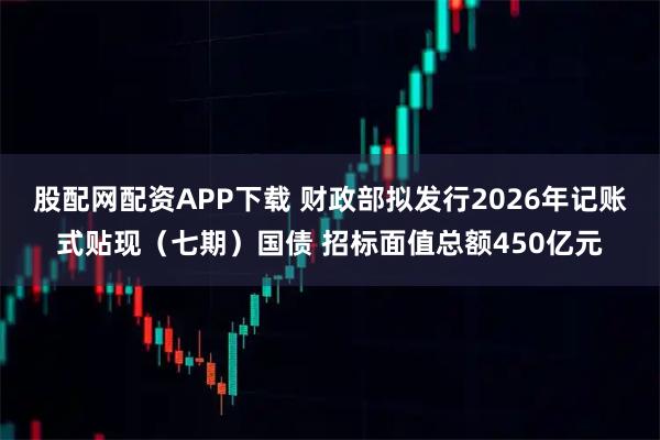 股配网配资APP下载 财政部拟发行2026年记账式贴现（七期）国债 招标面值总额450亿元