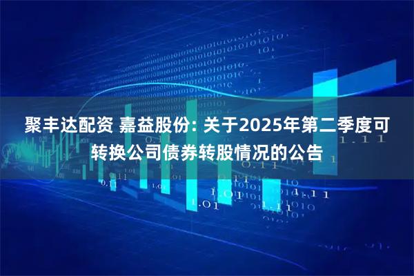 聚丰达配资 嘉益股份: 关于2025年第二季度可转换公司债券转股情况的公告