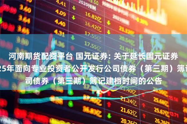 河南期货配资平台 国元证券: 关于延长国元证券股份有限公司2025年面向专业投资者公开发行公司债券（第三期）簿记建档时间的公告