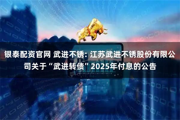 银泰配资官网 武进不锈: 江苏武进不锈股份有限公司关于“武进转债”2025年付息的公告
