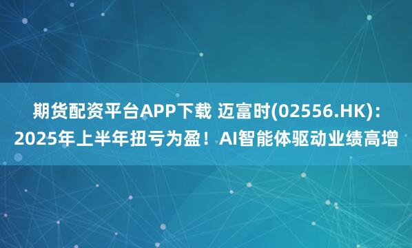 期货配资平台APP下载 迈富时(02556.HK)：2025年上半年扭亏为盈！AI智能体驱动业绩高增