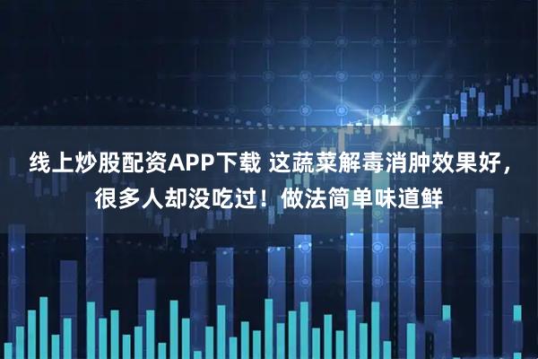 线上炒股配资APP下载 这蔬菜解毒消肿效果好，很多人却没吃过！做法简单味道鲜