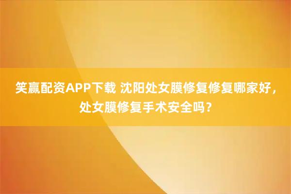 笑赢配资APP下载 沈阳处女膜修复修复哪家好，处女膜修复手术安全吗？