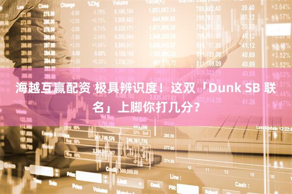 海越互赢配资 极具辨识度！这双「Dunk SB 联名」上脚你打几分？