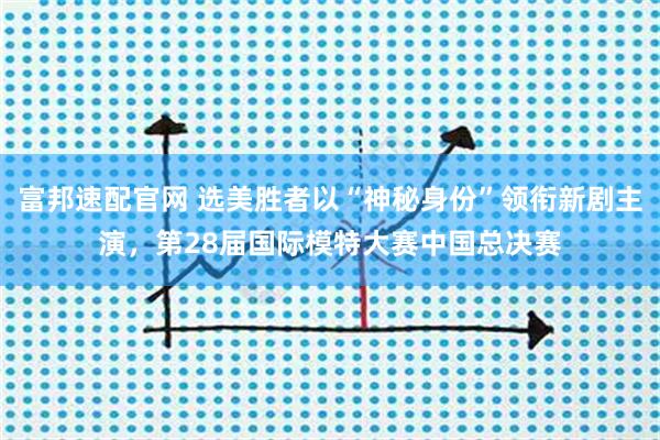 富邦速配官网 选美胜者以“神秘身份”领衔新剧主演,第28届国际模特大赛中国总决赛