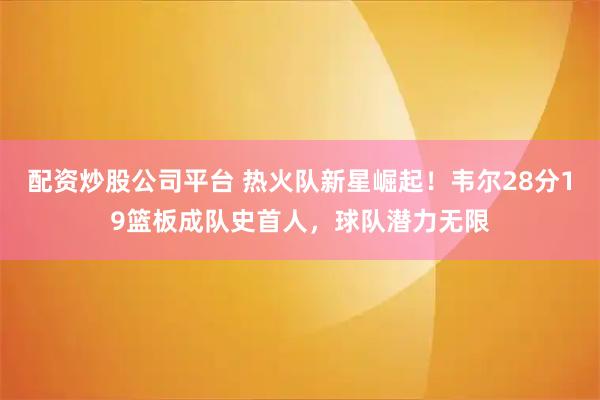 配资炒股公司平台 热火队新星崛起！韦尔28分19篮板成队史首人，球队潜力无限