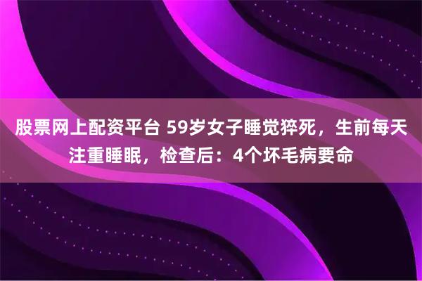 股票网上配资平台 59岁女子睡觉猝死，生前每天注重睡眠，检查后：4个坏毛病要命
