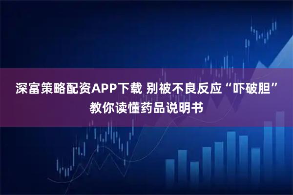 深富策略配资APP下载 别被不良反应“吓破胆”教你读懂药品说明书