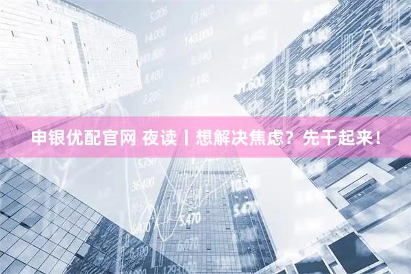 申银优配官网 夜读丨想解决焦虑？先干起来！