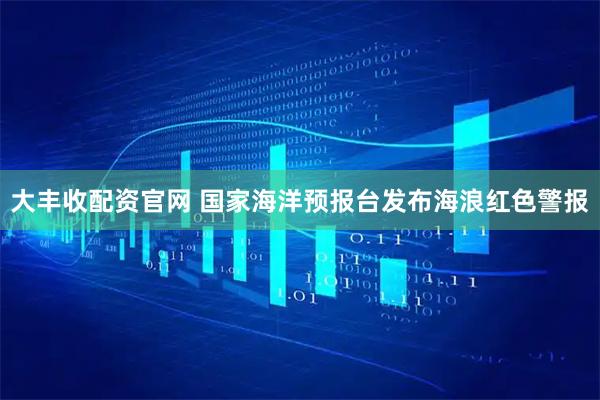 大丰收配资官网 国家海洋预报台发布海浪红色警报